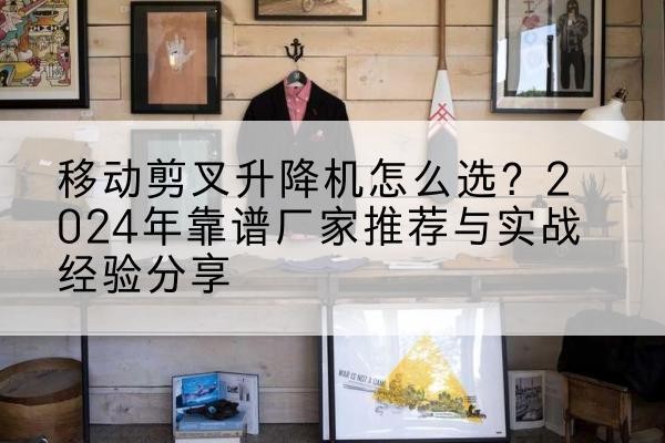 库伦旗升降平台厂家推荐-移动剪叉升降机怎么选?2024年靠谱厂家推荐与实战经验分享