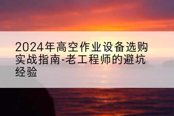 库伦旗高空作业升降机厂家推荐-2024年高空作业设备选购实战指南-老工程师的避坑经验
