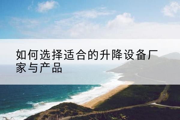 库伦旗电动升降平台厂家-如何选择适合的升降设备厂家与产品