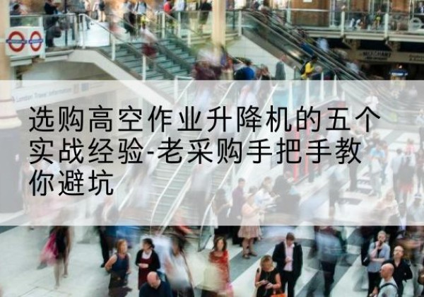 库伦旗高空作业升降机厂家-选购高空作业升降机的五个实战经验-老采购手把手教你避坑