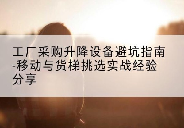 库伦旗移动式升降机怎么选-工厂采购升降设备避坑指南-移动与货梯挑选实战经验分享