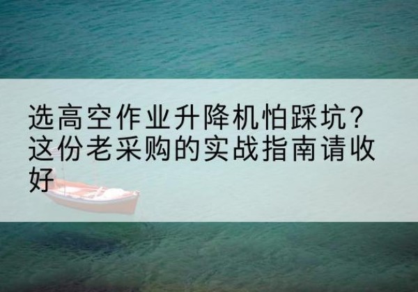 库伦旗高空作业升降机厂家推荐-选高空作业升降机怕踩坑？这份老采购的实战指南请收好