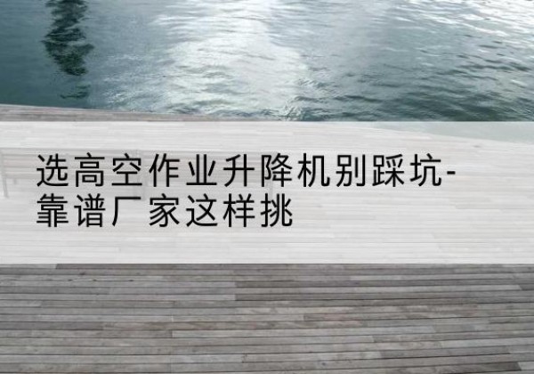 库伦旗剪叉式升降机厂家-选高空作业升降机别踩坑-靠谱厂家这样挑
