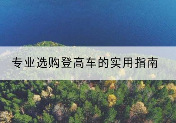 库伦旗电动登高车厂家推荐-专业选购登高车的实用指南