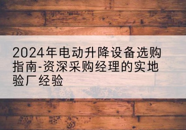 库伦旗电动剪叉升降平台厂家-2024年电动升降设备选购指南-资深采购经理的实地验厂经验