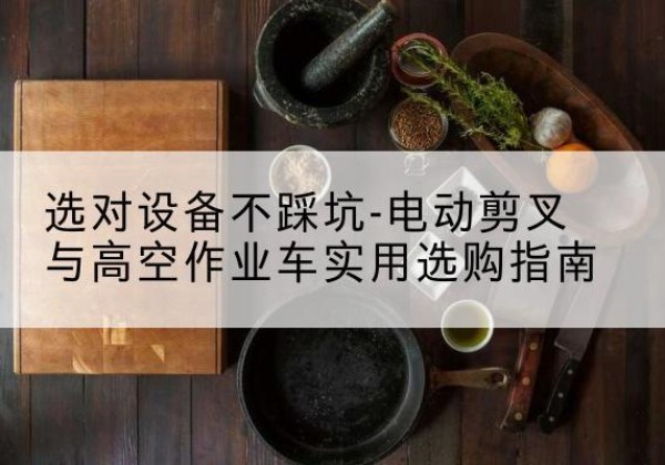 库伦旗电动剪叉升降平台怎么选-选对设备不踩坑-电动剪叉与高空作业车实用选购指南