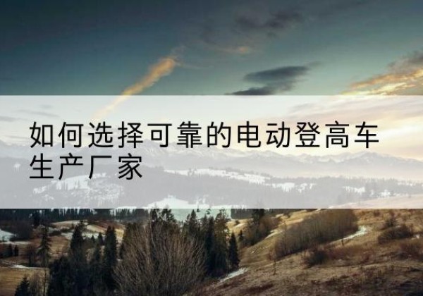 库伦旗电动登高车厂家-如何选择可靠的电动登高车生产厂家