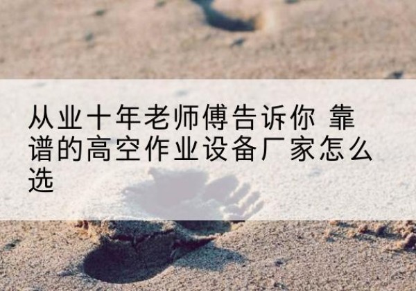 库伦旗高空作业升降机厂家推荐-从业十年老师傅告诉你 靠谱的高空作业设备厂家怎么选
