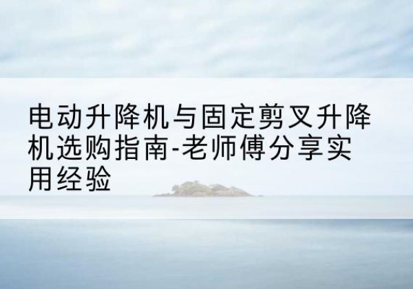 库伦旗电动升降机怎么选-电动升降机与固定剪叉升降机选购指南-老师傅分享实用经验