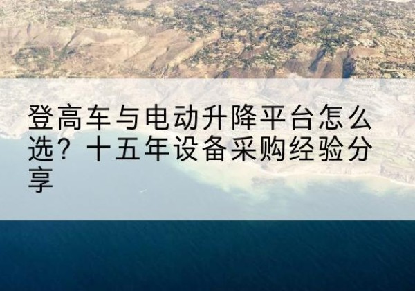 库伦旗登高车厂家厂家-登高车与电动升降平台怎么选？十五年设备采购经验分享