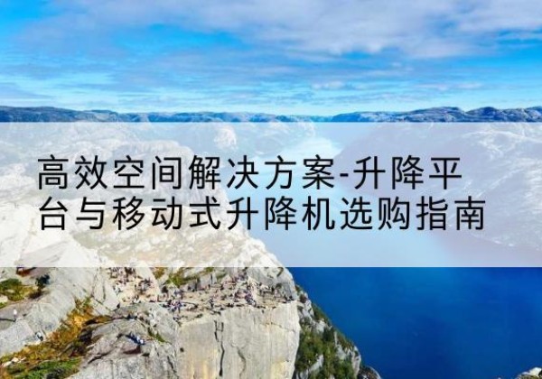 库伦旗升降平台厂家-*空间解决方案-升降平台与移动式升降机选购指南