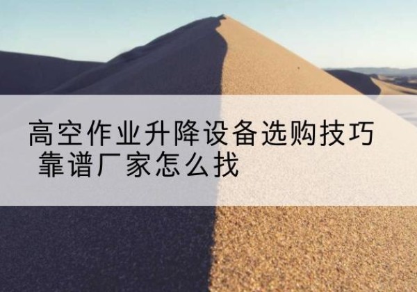 库伦旗电动升降平台厂家推荐-高空作业升降设备选购技巧 靠谱厂家怎么找