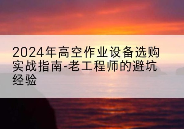 库伦旗高空作业升降机厂家推荐-2024年高空作业设备选购实战指南-老工程师的避坑经验