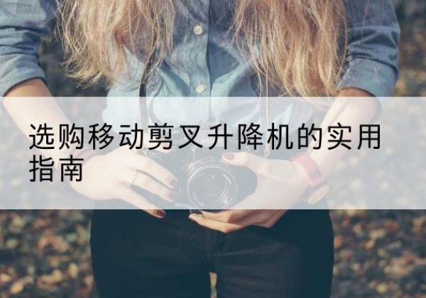 库伦旗移动剪叉升降机怎么选-选购移动剪叉升降机的实用指南